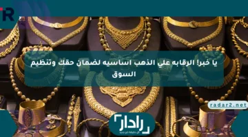 يا خبر! الرقابة على الذهب أساسية لضمان حقك وتنظيم السوق